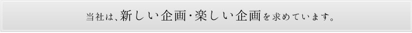 当社は、新しい企画・楽しい企画を求めています。